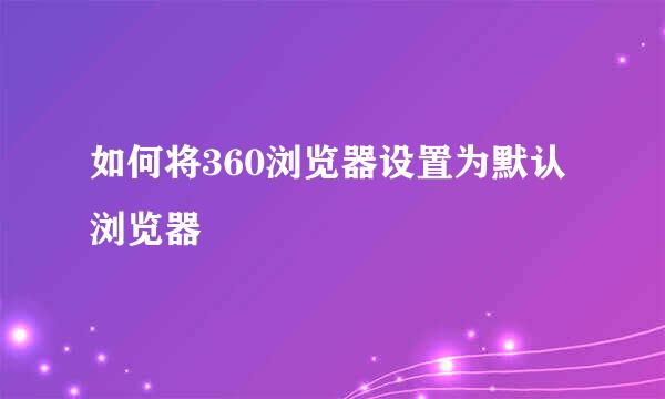 如何将360浏览器设置为默认浏览器