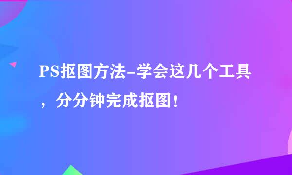 PS抠图方法-学会这几个工具,分分钟完成抠图!
