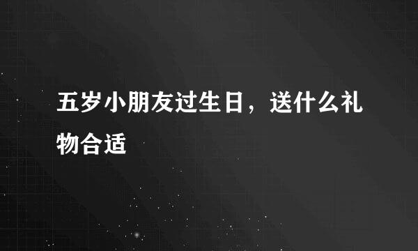五岁小朋友过生日,送什么礼物合适