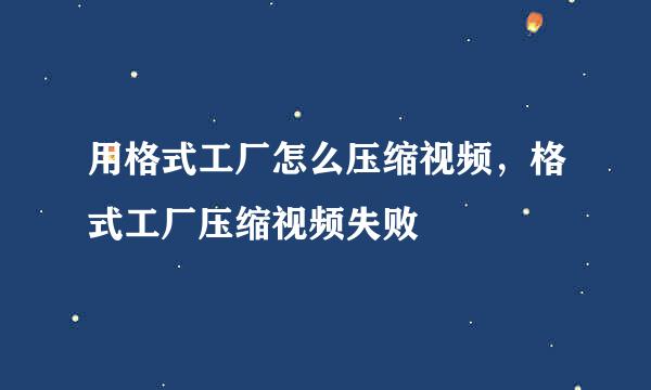 用格式工厂怎么压缩视频,格式工厂压缩视频失败