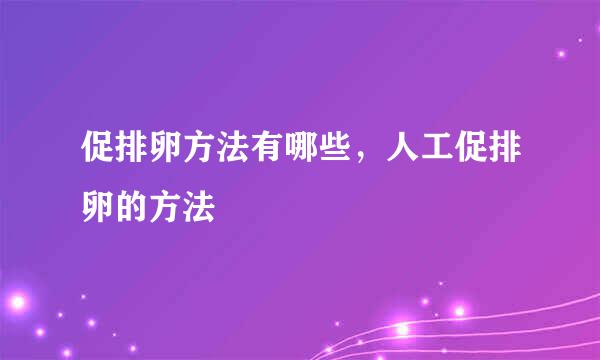 促排卵方法有哪些,人工促排卵的方法