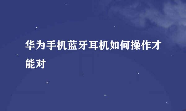 华为手机蓝牙耳机如何操作才能对