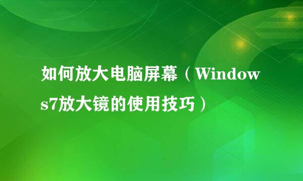 如何放大电脑屏幕(Windows7放大镜的使用技巧)
