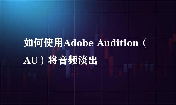 如何使用Adobe Audition(AU)将音频淡出