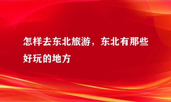 怎样去东北旅游，东北有那些好玩的地方
