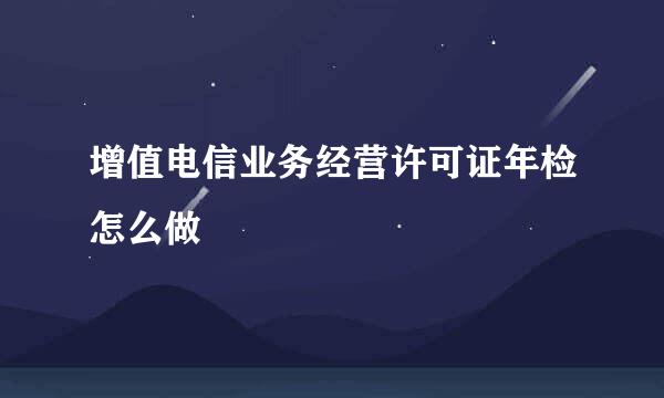 增值电信业务经营许可证年检怎么做