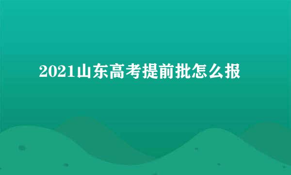 2021山东高考提前批怎么报