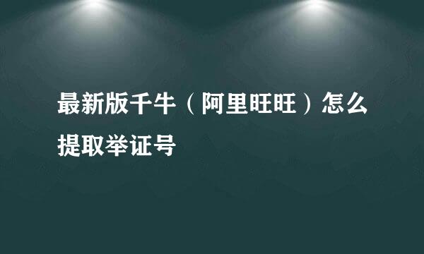 最新版千牛(阿里旺旺)怎么提取举证号