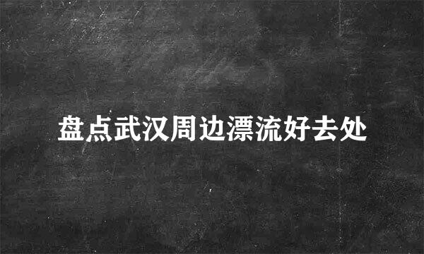 盘点武汉周边漂流好去处