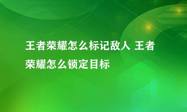 王者荣耀怎么标记敌人 王者荣耀怎么锁定目标