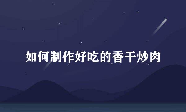 如何制作好吃的香干炒肉