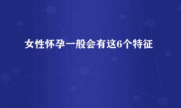 女性怀孕一般会有这6个特征