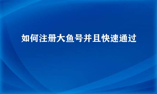 如何注册大鱼号并且快速通过