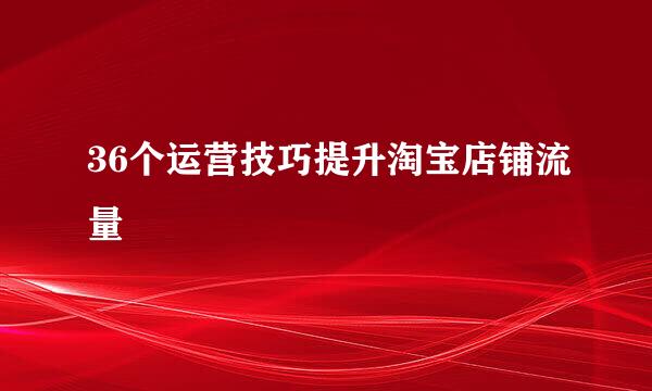 36个运营技巧提升淘宝店铺流量