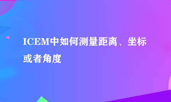 ICEM中如何测量距离、坐标或者角度
