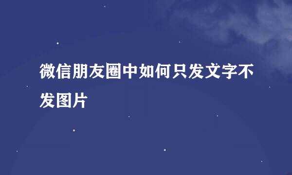 微信朋友圈中如何只发文字不发图片