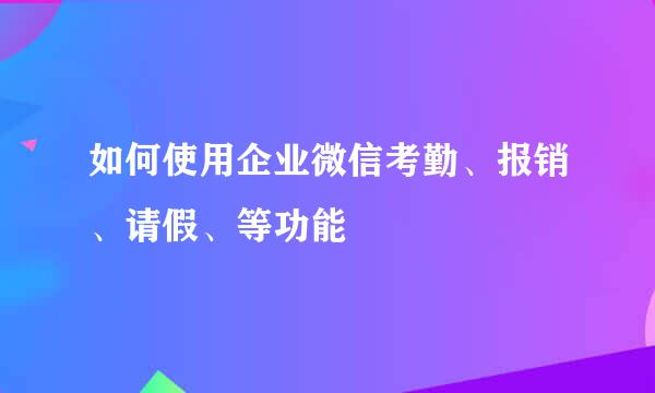 如何使用企业微信考勤、报销、请假、等功能