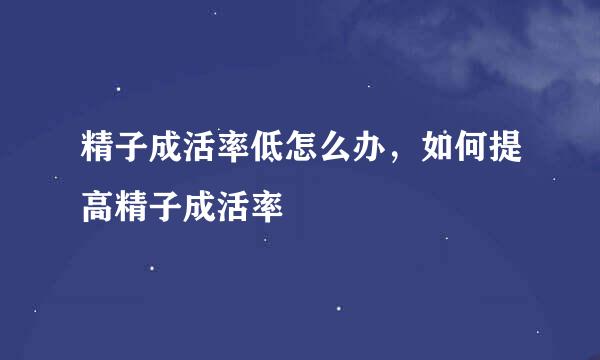 精子成活率低怎么办，如何提高精子成活率