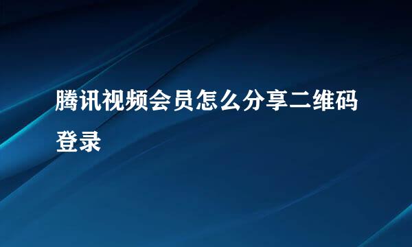 腾讯视频会员怎么分享二维码登录