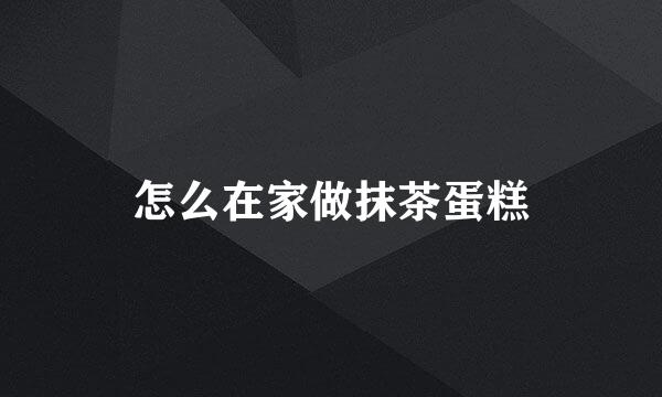 怎么在家做抹茶蛋糕