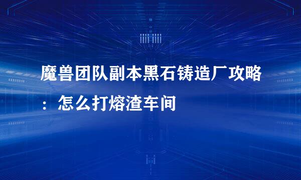 魔兽团队副本黑石铸造厂攻略:怎么打熔渣车间