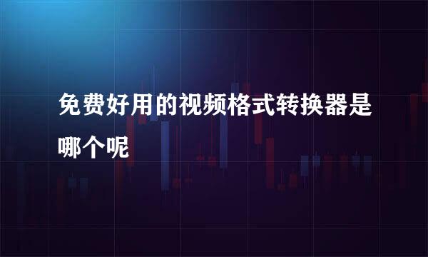 免费好用的视频格式转换器是哪个呢