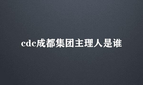 cdc成都集团主理人是谁