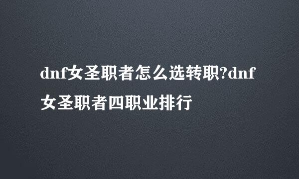 dnf女圣职者怎么选转职?dnf女圣职者四职业排行