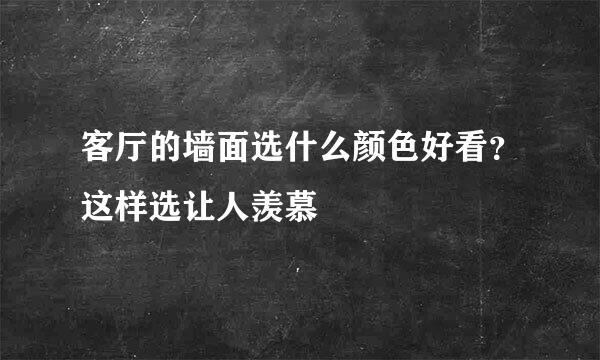 客厅的墙面选什么颜色好看？这样选让人羡慕