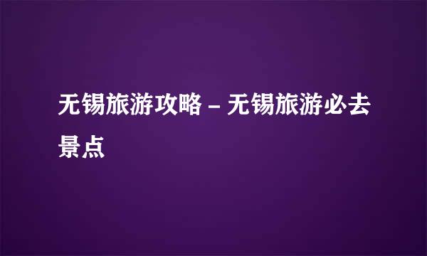无锡旅游攻略-无锡旅游必去景点