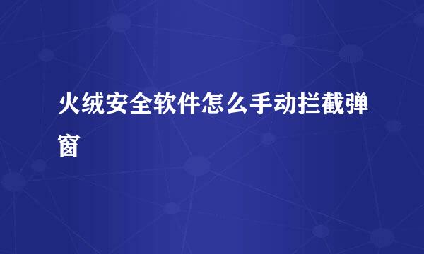 火绒安全软件怎么手动拦截弹窗