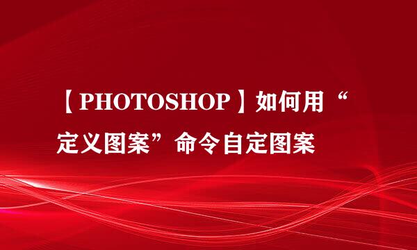 【PHOTOSHOP】如何用“定义图案”命令自定图案