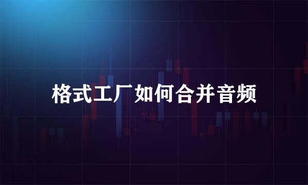 格式工厂如何合并音频