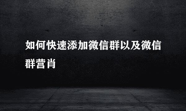 如何快速添加微信群以及微信群营肖