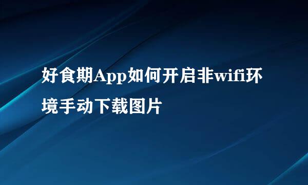 好食期App如何开启非wifi环境手动下载图片