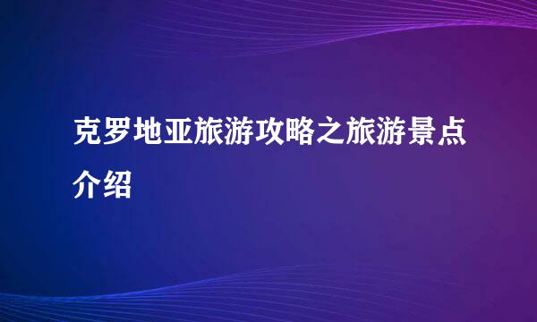 克罗地亚旅游攻略之旅游景点介绍