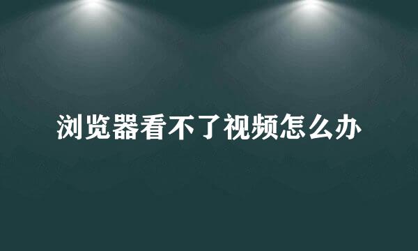 浏览器看不了视频怎么办