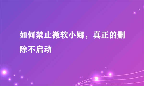 如何禁止微软小娜,真正的删除不启动