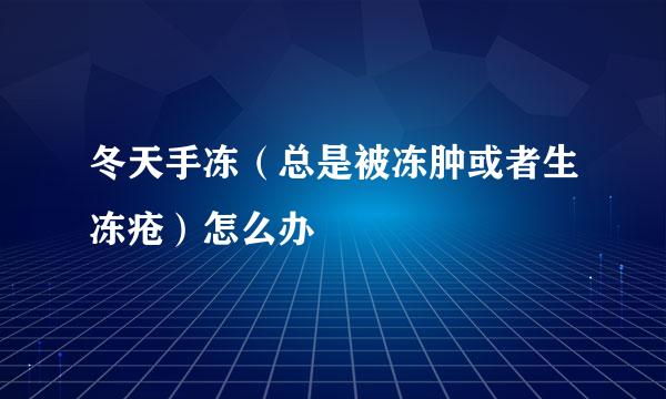 冬天手冻(总是被冻肿或者生冻疮)怎么办
