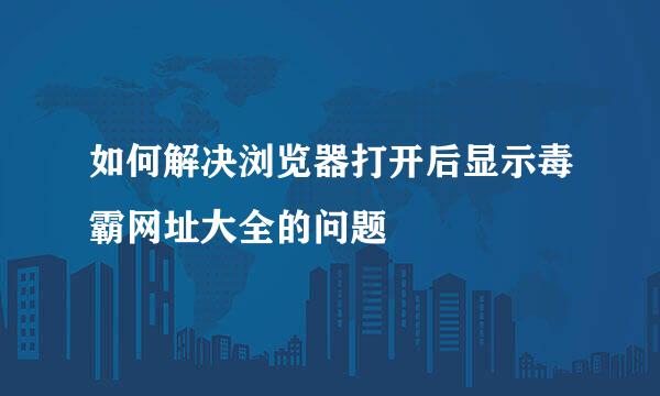 如何解决浏览器打开后显示毒霸网址大全的问题