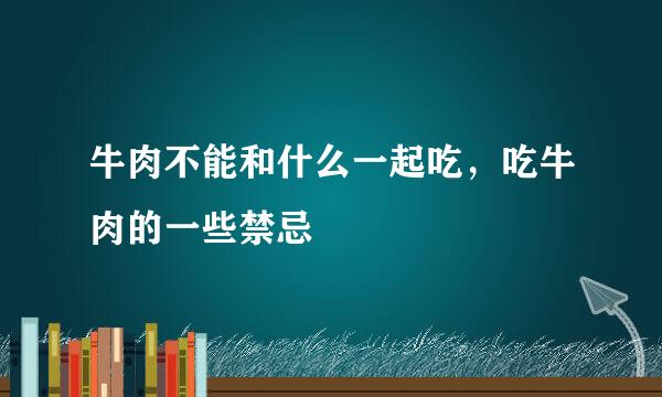 牛肉不能和什么一起吃,吃牛肉的一些禁忌