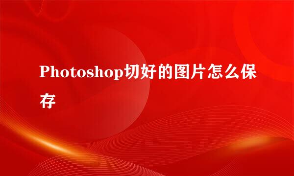 Photoshop切好的图片怎么保存