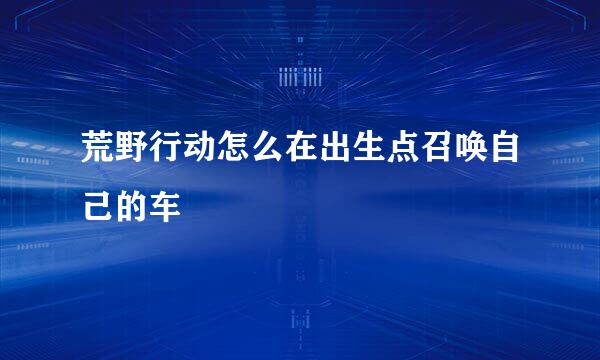 荒野行动怎么在出生点召唤自己的车