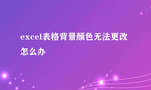 excel表格背景颜色无法更改怎么办