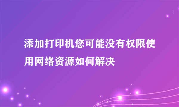 添加打印机您可能没有权限使用网络资源如何解决