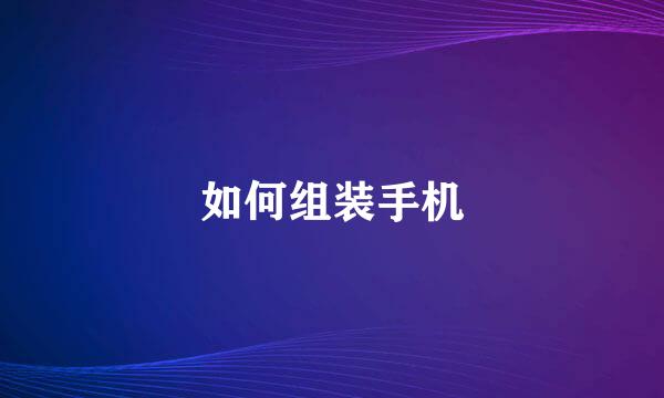 如何组装手机