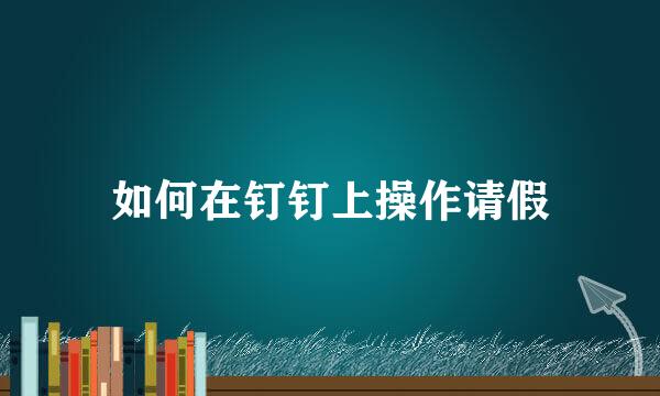 如何在钉钉上操作请假