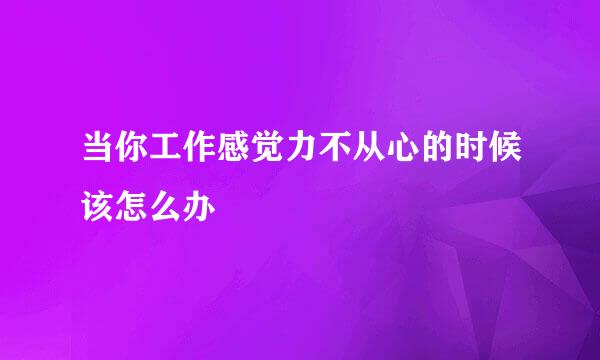 当你工作感觉力不从心的时候该怎么办