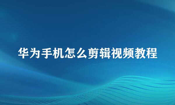 华为手机怎么剪辑视频教程