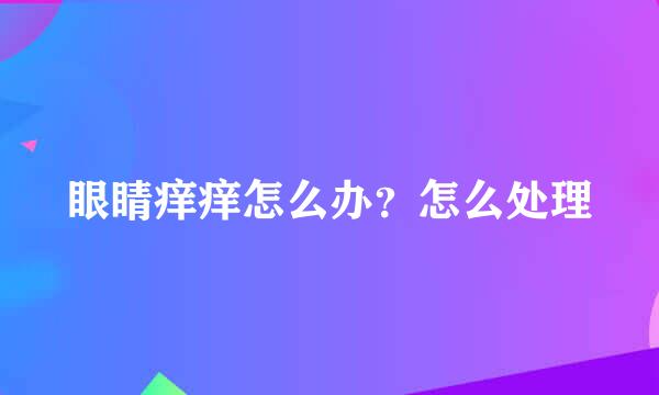 眼睛痒痒怎么办？怎么处理